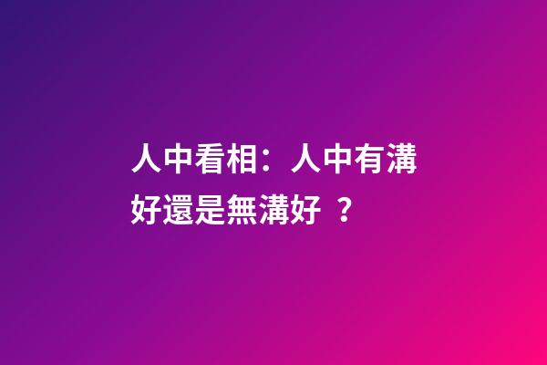 人中看相：人中有溝好還是無溝好？